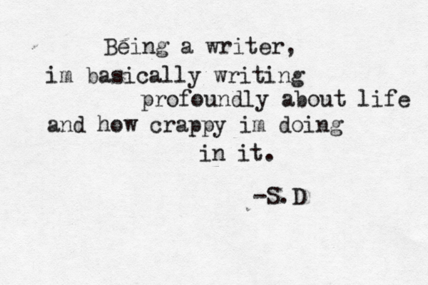 Being a writer, im basically writing profoundly about life and how crappy im doing in it. -S.D