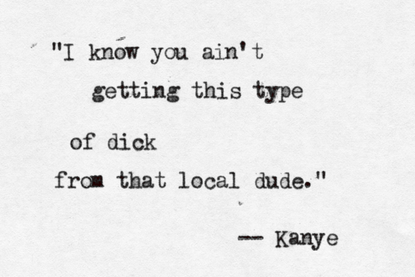 "I know you ain't getting this type of dick from that local dude." -- Kanye 