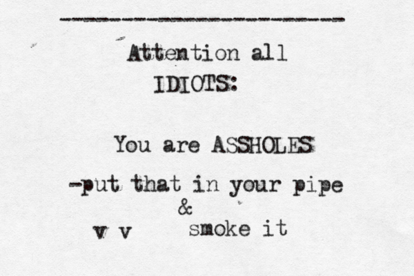 Attention all IDIOTS: ----------------------- You are ASSHOLES -put that in your pipe & v v smoke it 