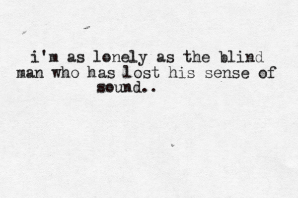 i'm as lonely as the blind man who has lost his sense of sound.. 