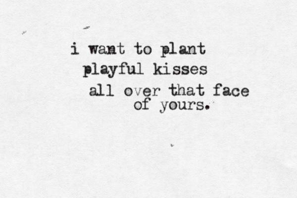 i want to plant playful kisses all over that face of yours. 