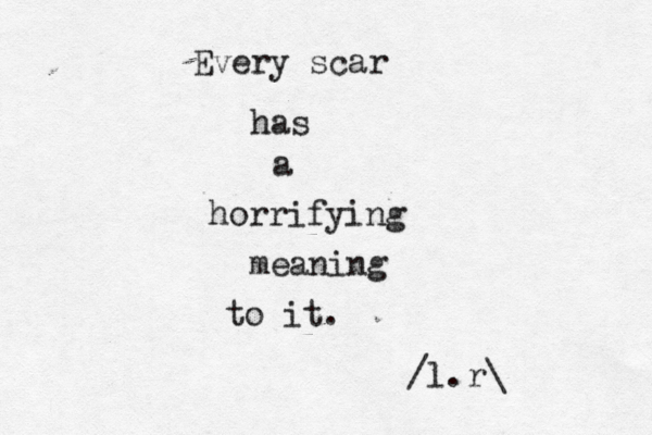 Every scar has a horrifying meaning to it. /l.r\ 