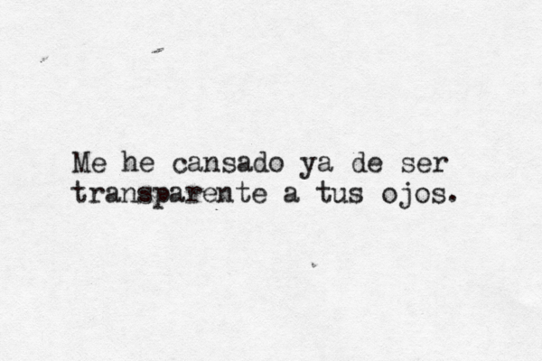 Me he cansado ya de ser transparente a tus ojos. 