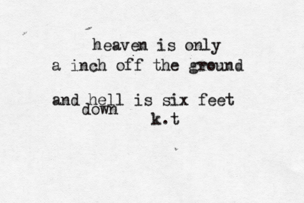 heaven is only a inch off the ground and hell is six feet down k .t 