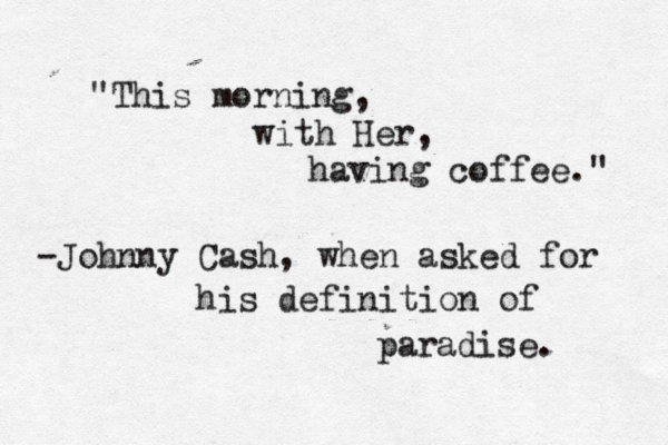 This morning, with Her, having coffee." " -Johnny Cash, when asked for his definition of paradise. 