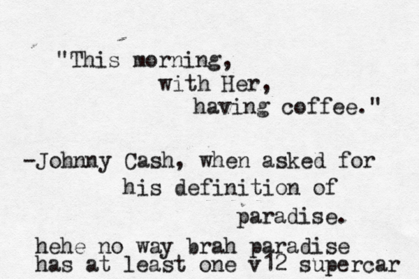 This morning, with Her, having coffee." " -Johnny Cash, when asked for his definition of paradise. hehe no way brah paradise has at least one v12 supercar 