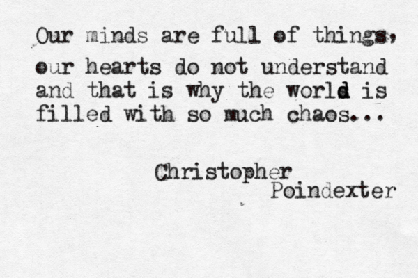 Our minds are full of things , our hearts do not understand and that is why the worls d d d is filled with so much chaos... Christopher Poindexter 