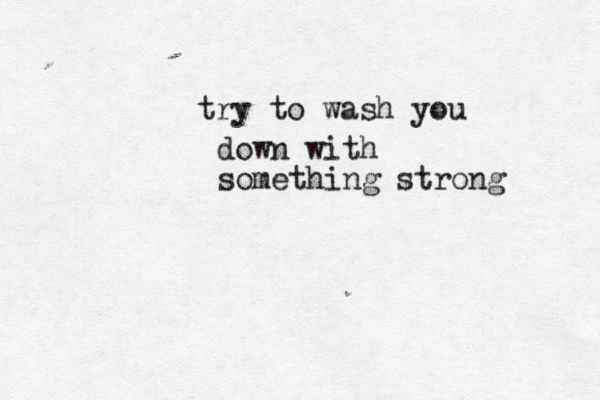 try to wash you down with something strong 
