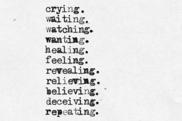 crying waiting watching wanting healing feeling revealing relieving believing deceiving repeating. . . . . . . . . . .