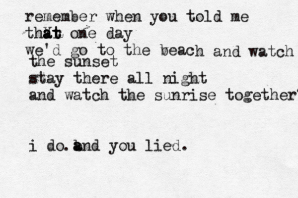remember when you told me thY a a ar t t one day we'd go to the veac b h and watch the sunset stay there all night and watch the sunrise together? i do b a and you lied. . 