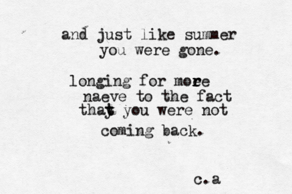 and just like summer you were gone. longing for moe r r re naeve to the fact thay t t you were not coming back. c.a