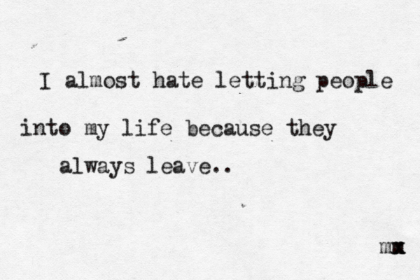 I almost hate letting people into my life because they always leave.. mm x x 