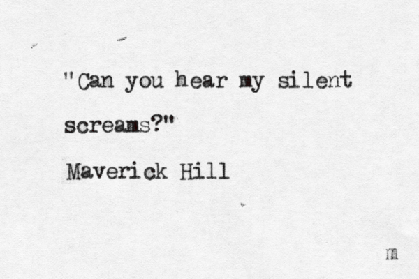 "Can you hear my silent screams?" Maverick Hill m 