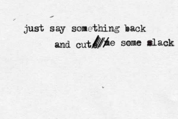 just say something back and cute // / / / // /// me some slack 