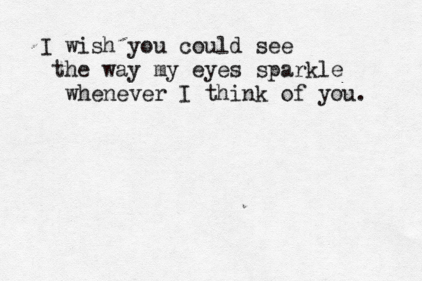 I wish you could see the way my eyes sparkle whenever I think of you. 