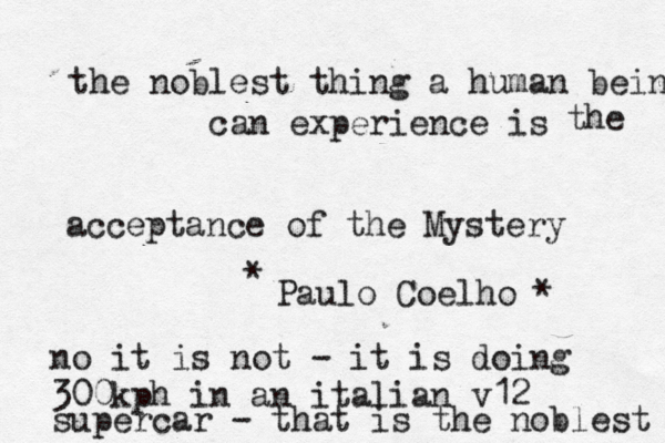 the noblest thing a human being can experience is acceptance of the Mystery the Paulo Coelho~* * no it is not - it is doing 300kph in an italian v12 supercar - that is the noblest 