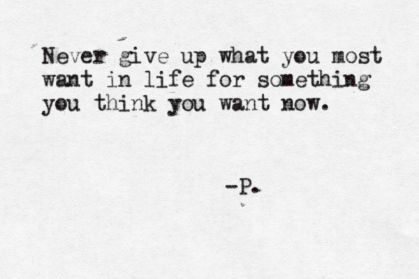 Never give up what you most want in life for something you think you want now. -P. 