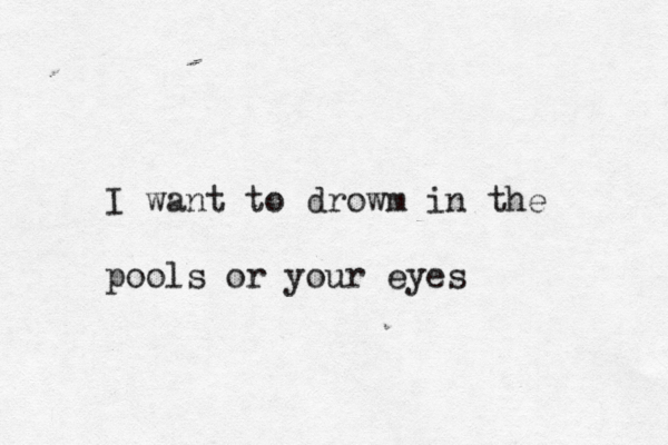 i I want to drowm in the pools or your eyes