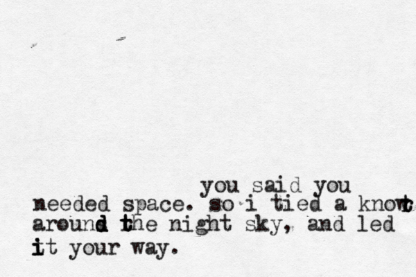 you said you needed space. so i tied a know t t r r arouns r d d d t t the night sky, and led t i i it you r way.