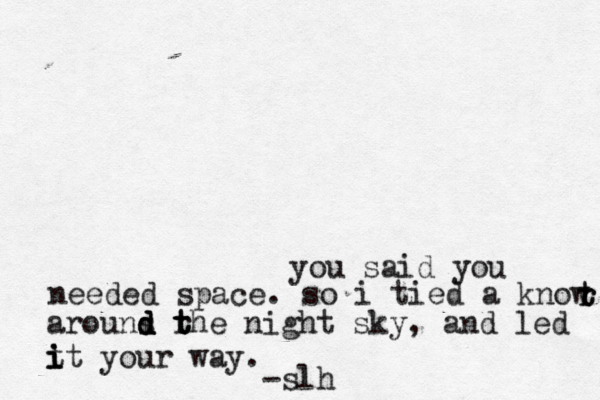 you said you needed space. so i tied a know t t r r arouns r d d d t t the night sky, and led t i i it you r way. -slh