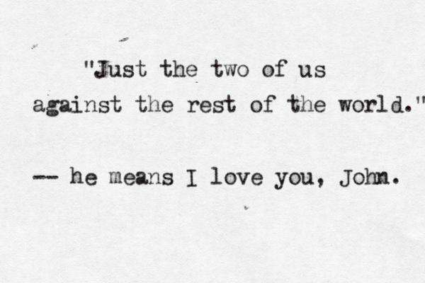 "Just the two of us against the rest of the world." -- he means I love you, John. 