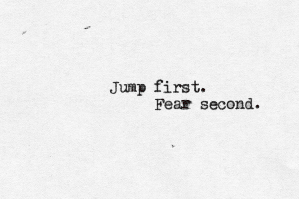 Jump first. Fear second. 