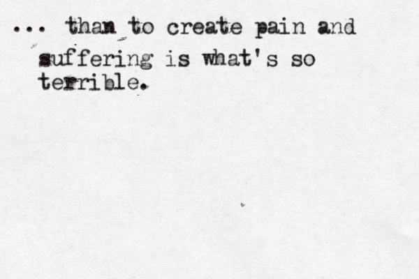 ... than to create pain and suffering is what's so terrible.