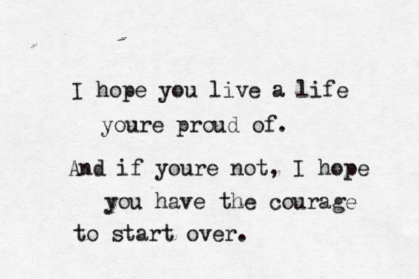 I hope you live a life youre proud of. And if youre not, I hope you have the courage to start over.