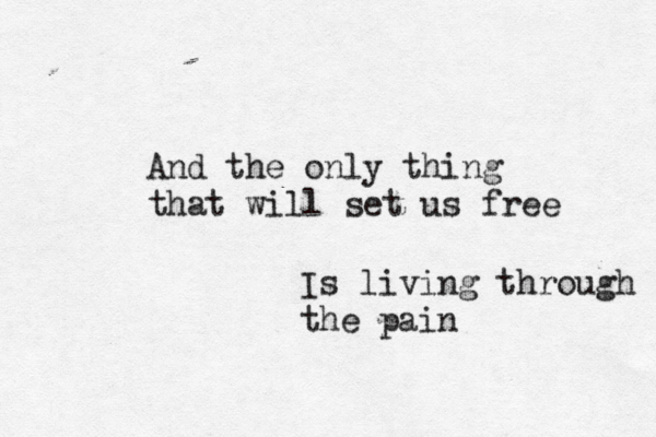 And the only thing that will set us free Is living through the pain