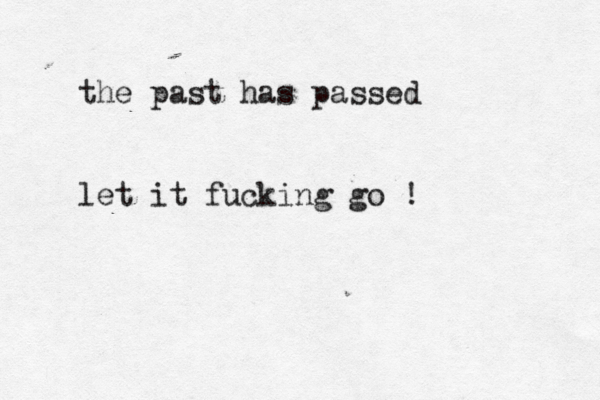 the past has passed let it fucking go ! 