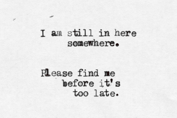 I am still in here somewhere. Please find me before it's too late.