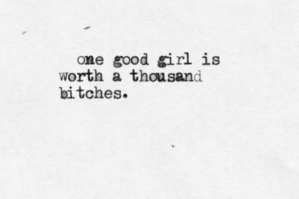 one good girl is worth a thousand bitches. 