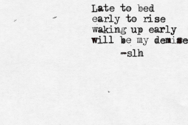 Late to bed early to rise waking up early will be my demise -slh 