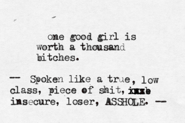 one good girl is worth a thousand bitches. Spoken like a true , low class, piece of shit, -- inse b xx xxx insecure, loser, ASSHOLE. -- 