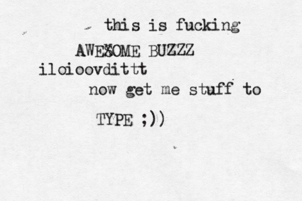 this is fucking AWEX SOME BUZZZ iloioovdittt now get me stuff to TYPE ;)) 