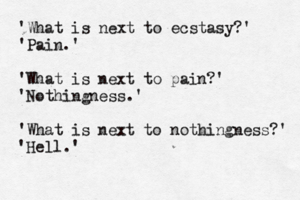 'What is next to ecstasy?' 'Pain.' 'What is next to pain?' 'Nothingness.' 'What is next to nothingness?' 'Hell.' 