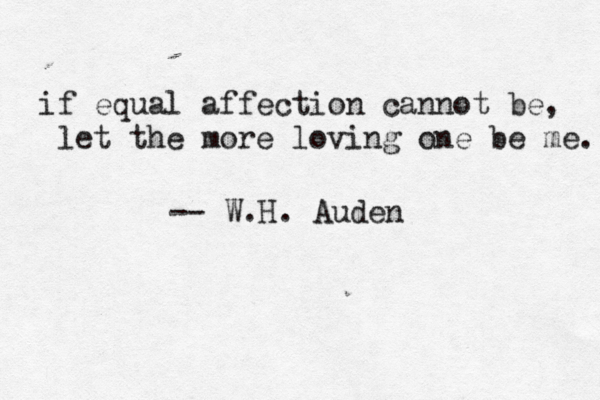 if equal affection cannot be, let the more loving one be me. -- W.H. Auden