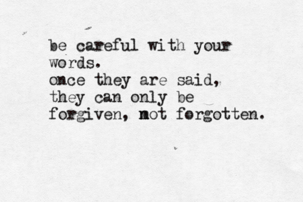 be careful with your words. once they are said, they can only be forgiven, m not forgotten. 