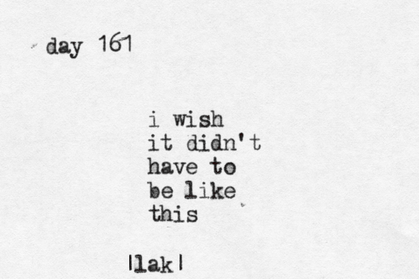 day 161 i wish it didn't have to be like this |lak|^