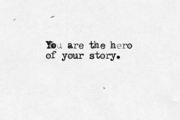 You are the hero of your story. 