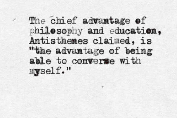 The chief advantage of philosophy and education, Antisthenes claimed, is "the advantage of being able to converse with myself." 