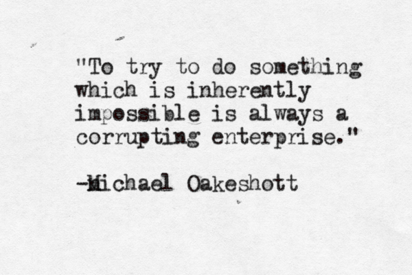 "To try to do something which is inherently impossible is always a corrupting enterprise." n -Michael Oakeshott