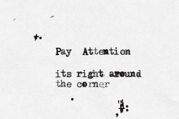 P P Pay A Attention its right around the corner + ,. _ | ^ | |] ; : , " . 