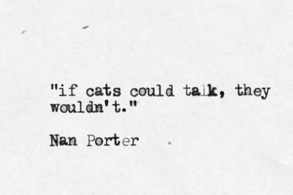 "if cats could talk, they wouldn't." Nan Porter