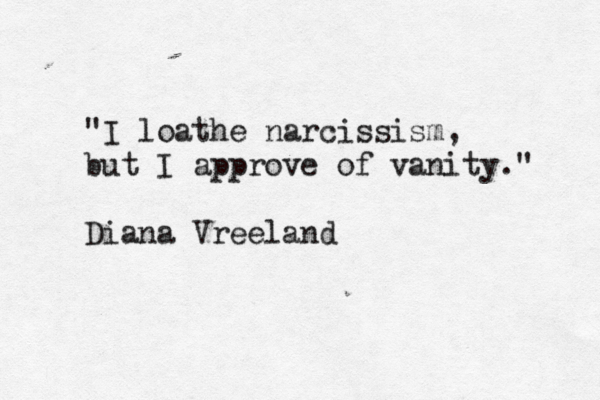 "I loathe narcissism but I approve of vanity.@ " Diana Vreeland ,