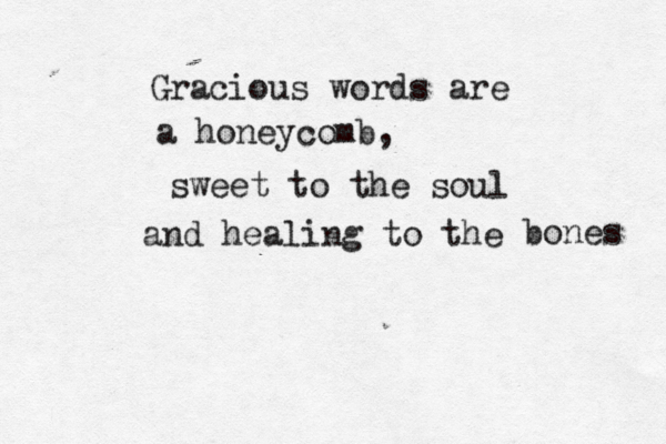 Gracious words are a honeycomb, sweet to the soul and healing to the bones 