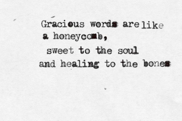Gracious words are a honeycomb, sweet to the soul and healing to the bones like 
