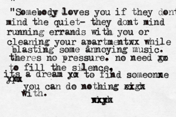 " "Somebody loves you if they dont mind the quiet- they dont mind running errands with you or cleaning your apartmentw xx while blasting some annoying music. theres no pressure. no need go xx to fill the silence, . . its a dream yo xx to find someonn xe ypu xxx you can do nothing eigh xxxx wkyh xxx xxxx with. 