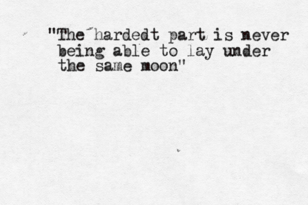 "The hardedt part is never being able to lay under the same moon" 