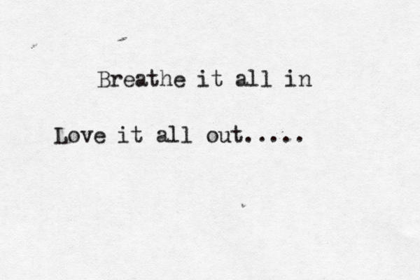 Breathe it all in Love it all out.....<< 